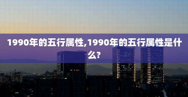 1990年的五行属性,1990年的五行属性是什么?
