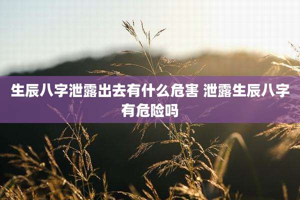 生辰八字泄露出去有什么危害 泄露生辰八字有危险吗