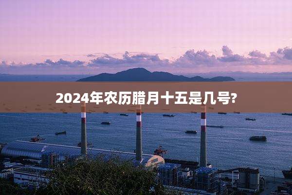 2024年农历腊月十五是几号?
