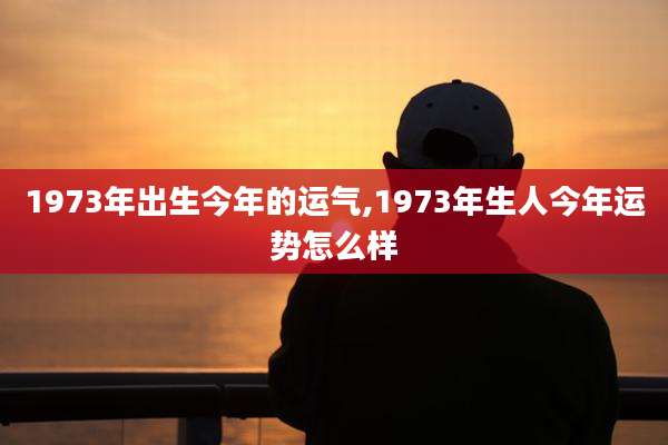 1973年出生今年的运气,1973年生人今年运势怎么样