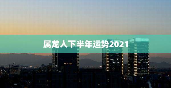 属龙人下半年运势2021