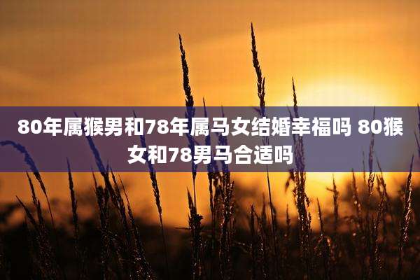 80年属猴男和78年属马女结婚幸福吗 80猴女和78男马合适吗