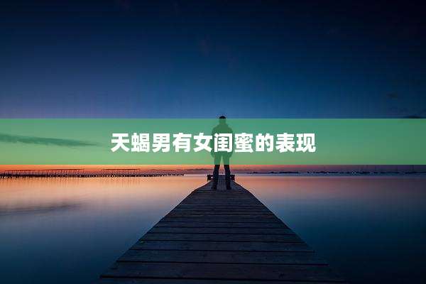天蝎男有女闺蜜的表现