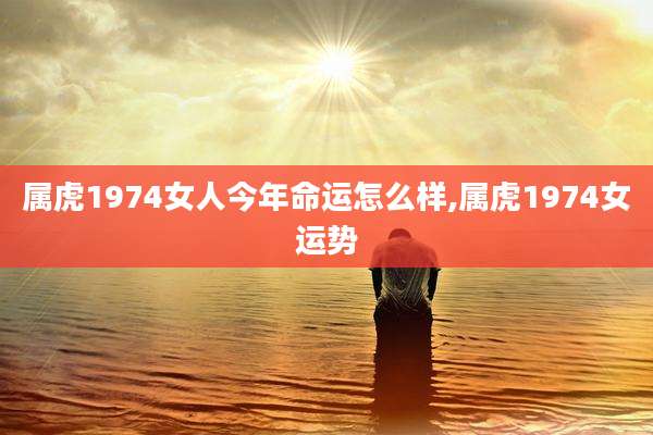 属虎1974女人今年命运怎么样,属虎1974女运势