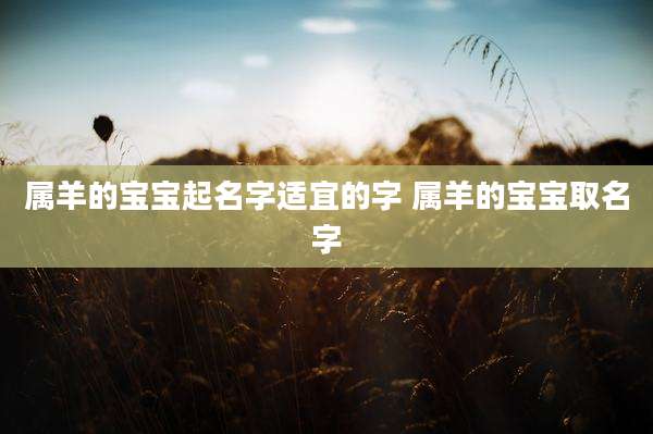 属羊的宝宝起名字适宜的字 属羊的宝宝取名字