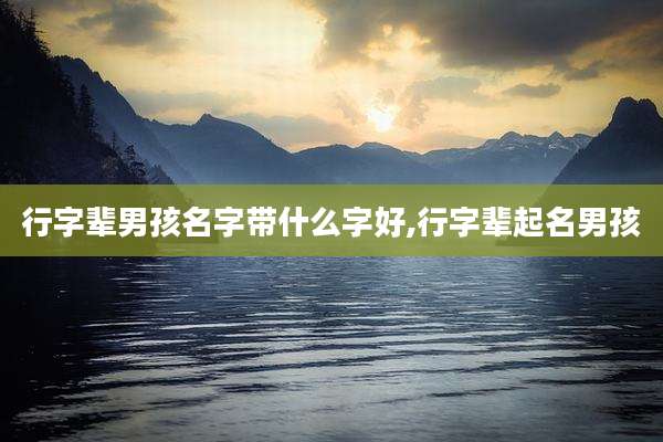 行字辈男孩名字带什么字好,行字辈起名男孩