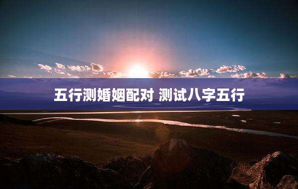 五行测婚姻配对 测试八字五行
