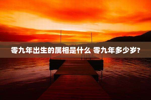零九年出生的属相是什么 零九年多少岁?