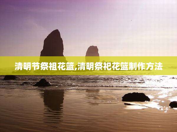 清明节祭祖花篮,清明祭祀花篮制作方法