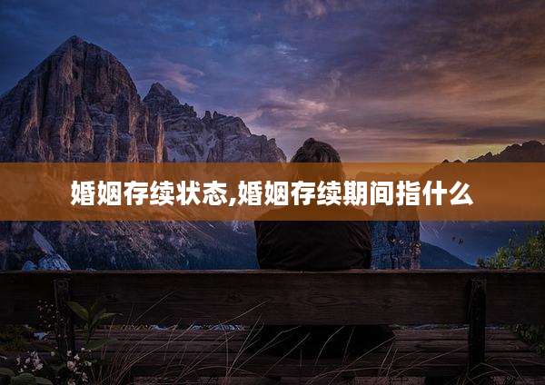 婚姻存续状态,婚姻存续期间指什么