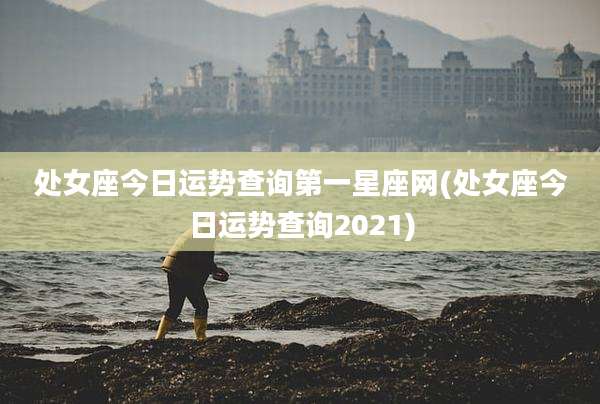 处女座今日运势查询第一星座网(处女座今日运势查询2021)