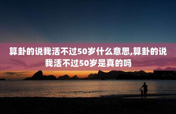 算卦的说我活不过50岁什么意思,算卦的说我活不过50岁是真的吗