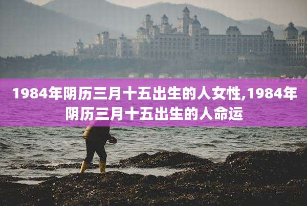 1984年阴历三月十五出生的人女性,1984年阴历三月十五出生的人命运
