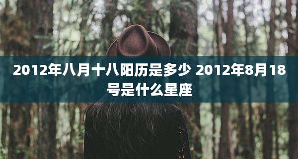 2012年八月十八阳历是多少 2012年8月18号是什么星座