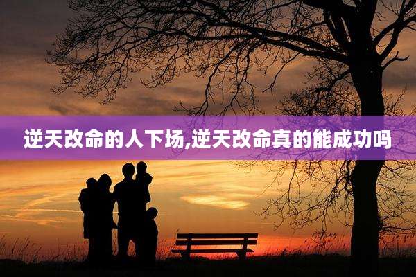 逆天改命的人下场,逆天改命真的能成功吗