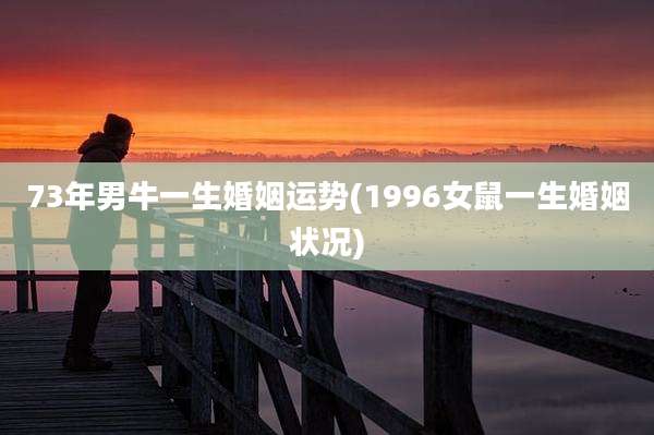 73年男牛一生婚姻运势(1996女鼠一生婚姻状况)
