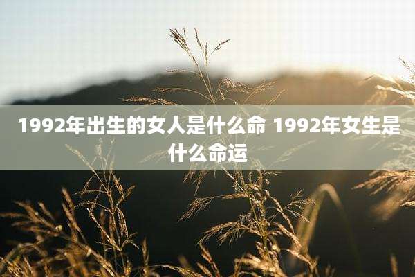 1992年出生的女人是什么命 1992年女生是什么命运
