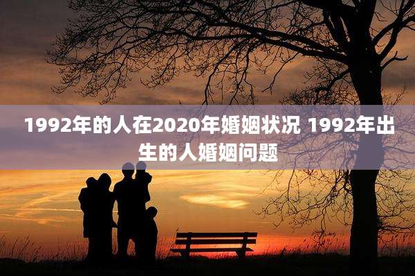 1992年的人在2020年婚姻状况 1992年出生的人婚姻问题