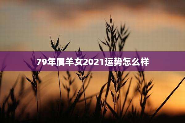 79年属羊女2021运势怎么样