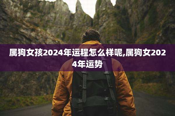 属狗女孩2024年运程怎么样呢,属狗女2024年运势