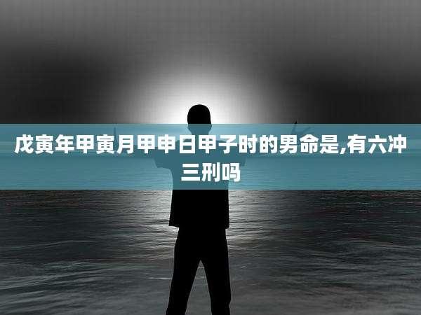 戊寅年甲寅月甲申日甲子时的男命是,有六冲三刑吗