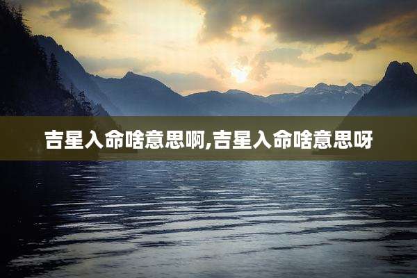 吉星入命啥意思啊,吉星入命啥意思呀