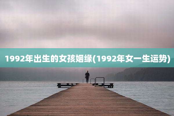 1992年出生的女孩姻缘(1992年女一生运势)