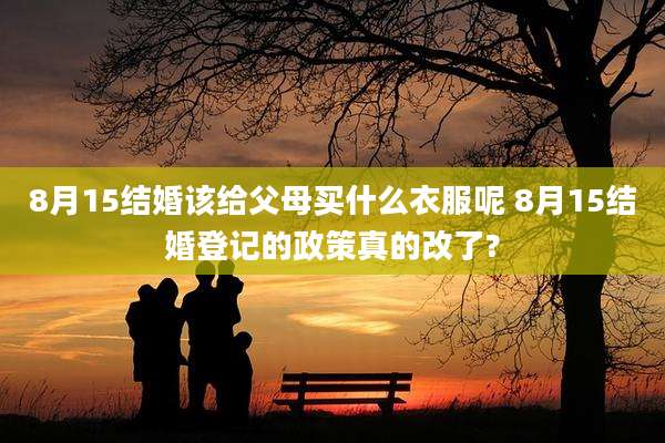 8月15结婚该给父母买什么衣服呢 8月15结婚登记的政策真的改了?
