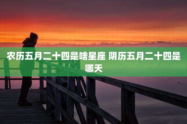农历五月二十四是啥星座 阴历五月二十四是哪天