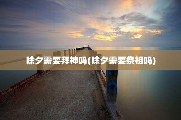 除夕需要拜神吗(除夕需要祭祖吗)