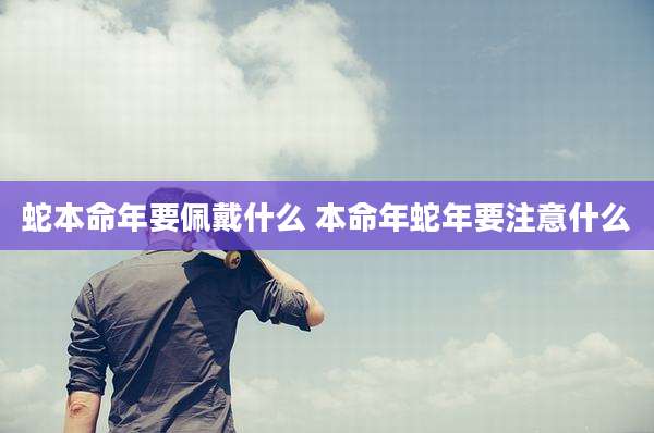 蛇本命年要佩戴什么 本命年蛇年要注意什么