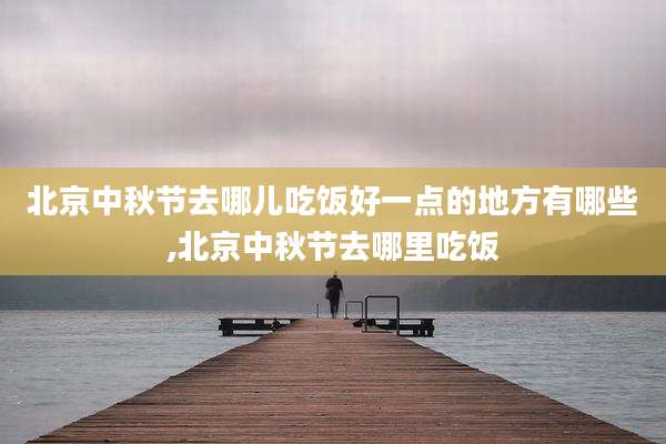 北京中秋节去哪儿吃饭好一点的地方有哪些,北京中秋节去哪里吃饭