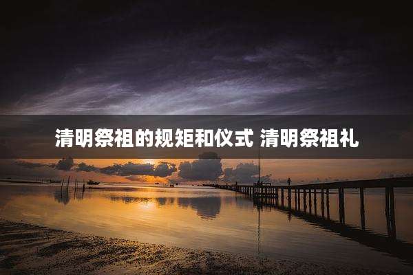 清明祭祖的规矩和仪式 清明祭祖礼