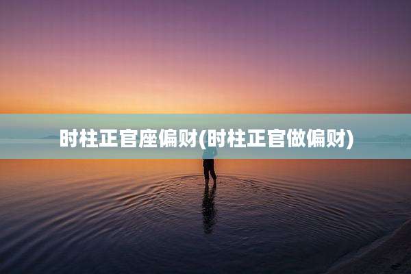 时柱正官座偏财(时柱正官做偏财)
