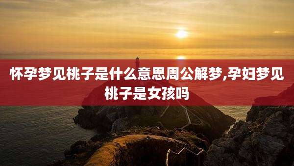 怀孕梦见桃子是什么意思周公解梦,孕妇梦见桃子是女孩吗