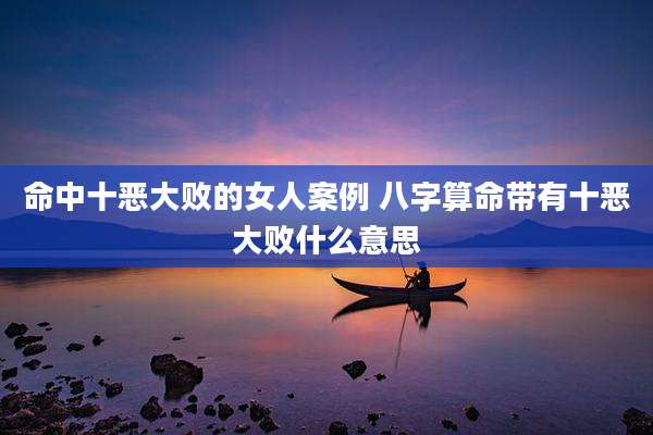 命中十恶大败的女人案例 八字算命带有十恶大败什么意思