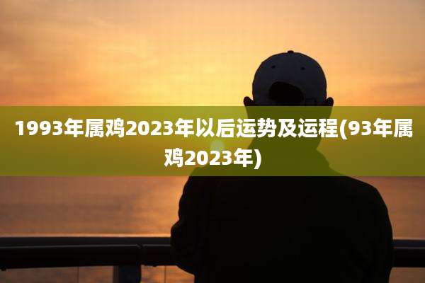 1993年属鸡2023年以后运势及运程(93年属鸡2023年)