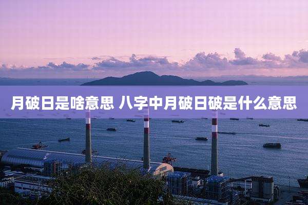 月破日是啥意思 八字中月破日破是什么意思