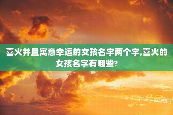 喜火并且寓意幸运的女孩名字两个字,喜火的女孩名字有哪些?