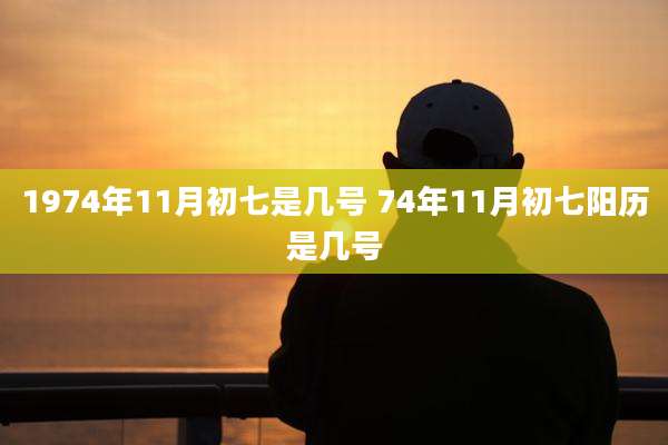 1974年11月初七是几号 74年11月初七阳历是几号