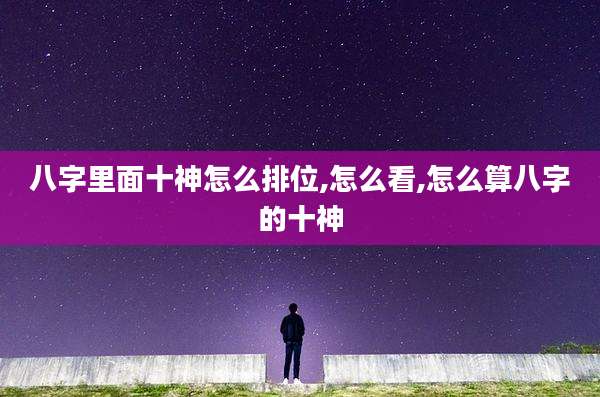八字里面十神怎么排位,怎么看,怎么算八字的十神