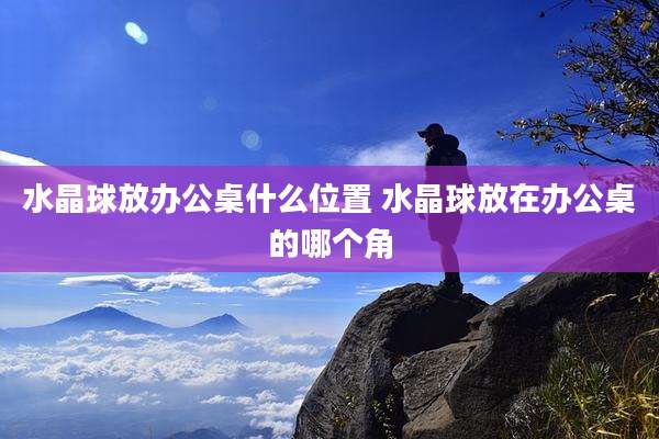 水晶球放办公桌什么位置 水晶球放在办公桌的哪个角