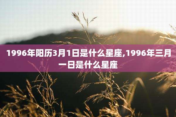 1996年阳历3月1日是什么星座,1996年三月一日是什么星座
