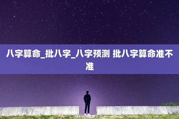 八字算命_批八字_八字预测 批八字算命准不准