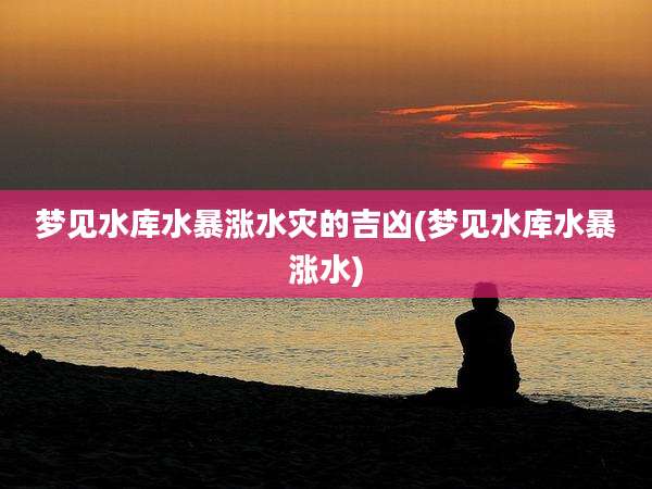 梦见水库水暴涨水灾的吉凶(梦见水库水暴涨水)