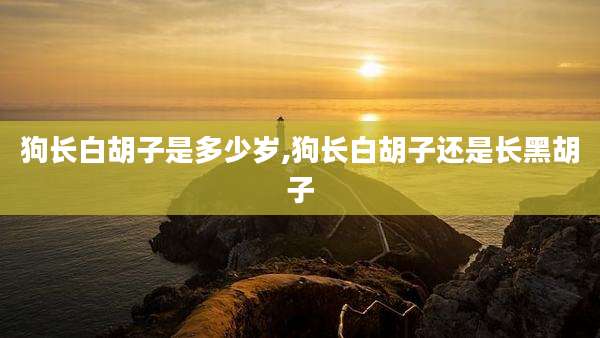 狗长白胡子是多少岁,狗长白胡子还是长黑胡子