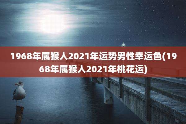 1968年属猴人2021年运势男性幸运色(1968年属猴人2021年桃花运)