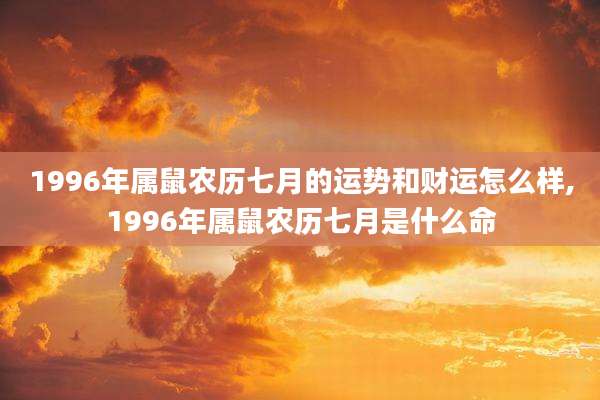 1996年属鼠农历七月的运势和财运怎么样,1996年属鼠农历七月是什么命