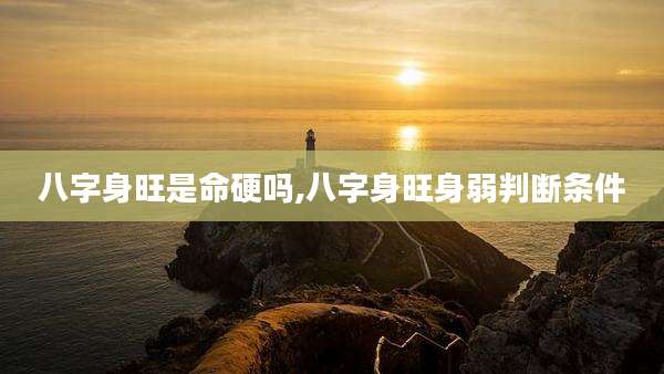 八字身旺是命硬吗,八字身旺身弱判断条件