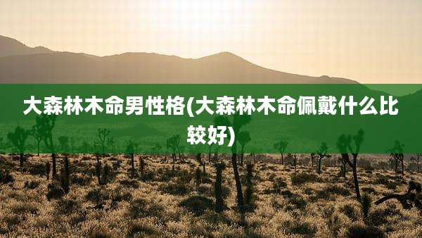 大森林木命男性格(大森林木命佩戴什么比较好)